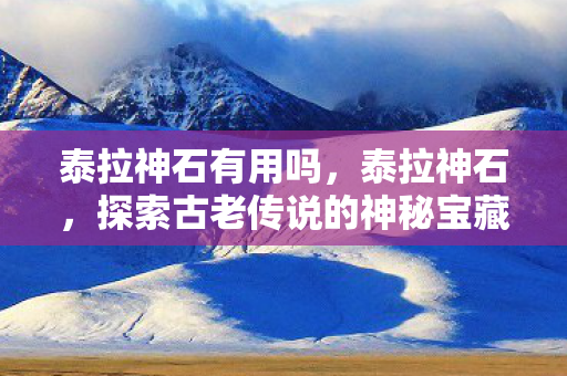 泰拉神石有用吗,泰拉神石,探索古老传说的神秘宝藏 泰拉神石有用吗,泰拉神石,探索古老传说的神秘宝藏