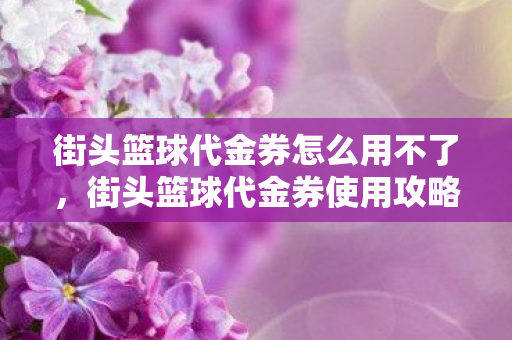 街头篮球代金券怎么用不了，街头篮球代金券使用攻略，玩转街头，享受优惠！