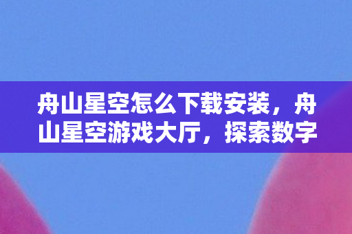 舟山星空怎么下载安装，舟山星空游戏大厅，探索数字娱乐的新天地