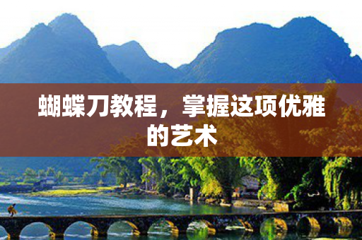 蝴蝶刀教程,掌握这项优雅的艺术 蝴蝶刀教程,掌握这项优雅的艺术