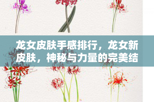 龙女皮肤手感排行,龙女新皮肤,神秘与力量的完美结合 龙女皮肤手感排行,龙女新皮肤,神秘与力量的完美结合