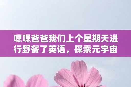 嗯嗯爸爸我们上个星期天进行野餐了英语,探索元宇宙,虚拟世界的无限可能 嗯嗯爸爸我们上个星期天进行野餐了英语,探索元宇宙,虚拟世界的无限可能