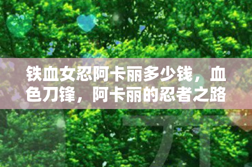 铁血女忍阿卡丽多少钱,血色刀锋,阿卡丽的忍者之路 铁血女忍阿卡丽多少钱,血色刀锋,阿卡丽的忍者之路