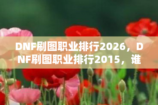 DNF刷图职业排行2026,DNF刷图职业排行2015,谁才是地下城与勇士中的刷图之王? DNF刷图职业排行2026,DNF刷图职业排行2015,谁才是地下城与勇士中的刷图之王?