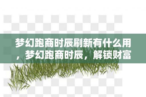 梦幻跑商时辰刷新有什么用，梦幻跑商时辰，解锁财富与冒险的古老智慧