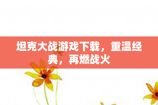 坦克大战游戏下载，重温经典，再燃战火