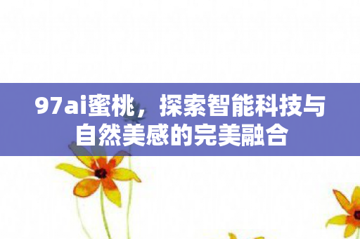 97ai蜜桃，探索智能科技与自然美感的完美融合