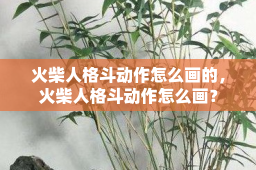 火柴人格斗动作怎么画的,火柴人格斗动作怎么画? 火柴人格斗动作怎么画的,火柴人格斗动作怎么画?