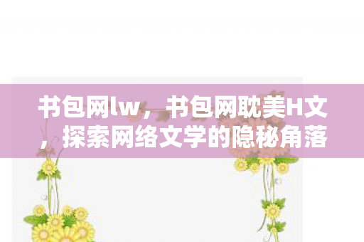 书包网lw，书包网耽美H文，探索网络文学的隐秘角落