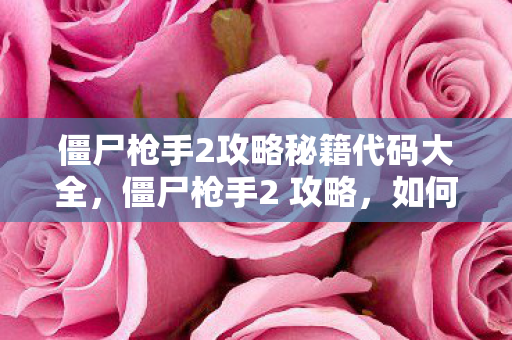 僵尸枪手2攻略秘籍代码大全,僵尸枪手2 攻略,如何在末日世界中生存与战斗 僵尸枪手2攻略秘籍代码大全,僵尸枪手2 攻略,如何在末日世界中生存与战斗