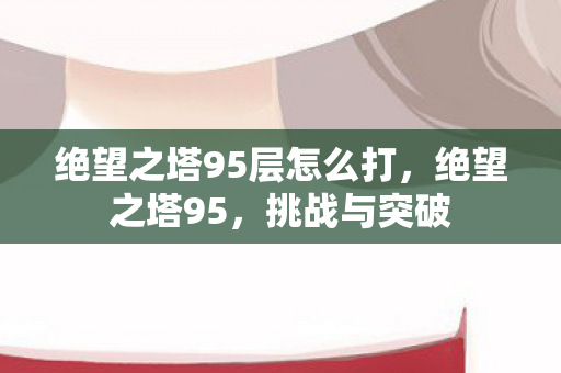 绝望之塔95层怎么打，绝望之塔95，挑战与突破
