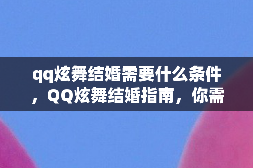 qq炫舞结婚需要什么条件，QQ炫舞结婚指南，你需要知道的一切