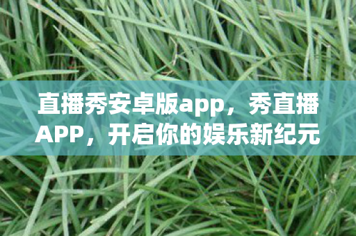 直播秀安卓版app,秀直播APP,开启你的娱乐新纪元 直播秀安卓版app,秀直播APP,开启你的娱乐新纪元