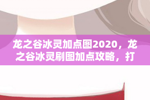 龙之谷冰灵加点图2020,龙之谷冰灵刷图加点攻略,打造高效输出角色 龙之谷冰灵加点图2020,龙之谷冰灵刷图加点攻略,打造高效输出角色