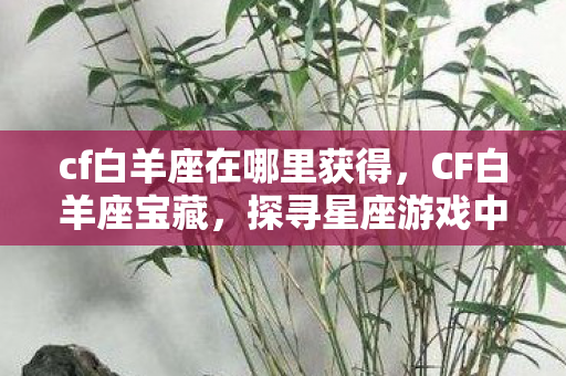 cf白羊座在哪里获得，CF白羊座宝藏，探寻星座游戏中的无尽奥秘与惊喜