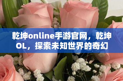 乾坤online手游官网，乾坤OL，探索未知世界的奇幻之旅