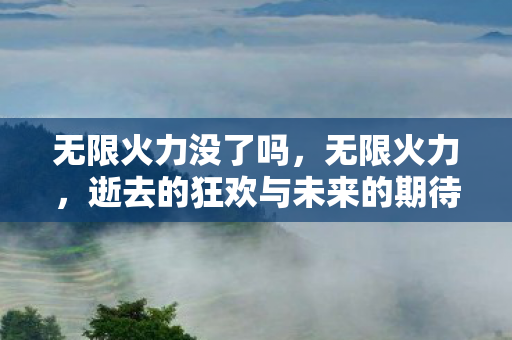 无限火力没了吗,无限火力,逝去的狂欢与未来的期待 无限火力没了吗,无限火力,逝去的狂欢与未来的期待