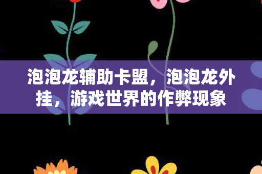 泡泡龙辅助卡盟,泡泡龙外挂,游戏世界的作弊现象 泡泡龙辅助卡盟,泡泡龙外挂,游戏世界的作弊现象