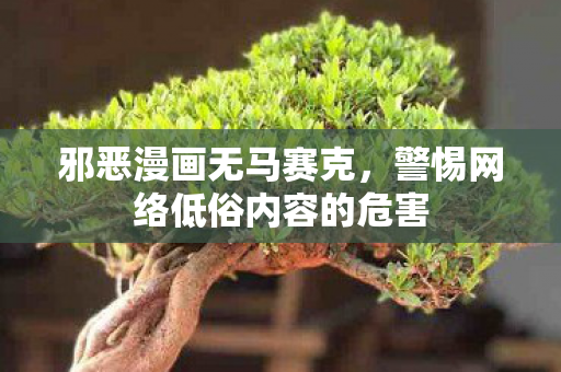 邪恶漫画无马赛克,警惕网络低俗内容的危害 邪恶漫画无马赛克,警惕网络低俗内容的危害