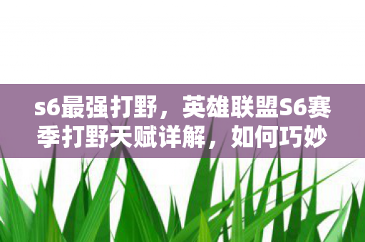 s6最强打野，英雄联盟S6赛季打野天赋详解，如何巧妙选择打野天赋助你成为赛场霸主？