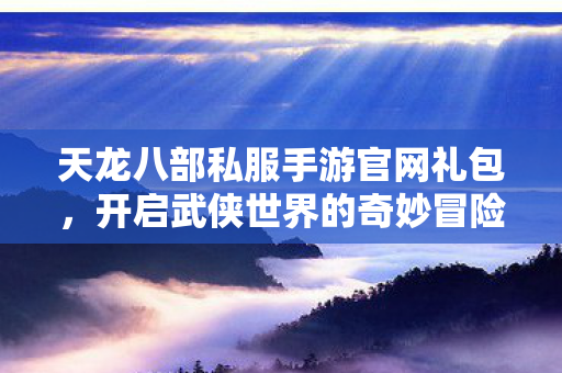 天龙八部私服手游官网礼包,开启武侠世界的奇妙冒险天龙八部私服 天龙八部私服手游官网礼包,开启武侠世界的奇妙冒险天龙八部私服