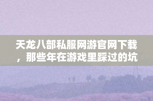 天龙八部私服网游官网下载,那些年在游戏里踩过的坑与摸出的野路子天龙私服 天龙八部私服网游官网下载,那些年在游戏里踩过的坑与摸出的野路子天龙私服
