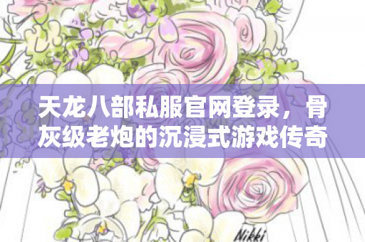 天龙八部私服官网登录,骨灰级老炮的沉浸式游戏传奇天龙八部私服 天龙八部私服官网登录,骨灰级老炮的沉浸式游戏传奇天龙八部私服