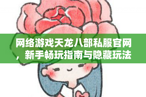 网络游戏天龙八部私服官网,新手畅玩指南与隐藏玩法大揭秘天龙私服 网络游戏天龙八部私服官网,新手畅玩指南与隐藏玩法大揭秘天龙私服