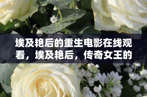 埃及艳后的重生电影在线观看,埃及艳后,传奇女王的神秘面纱 埃及艳后的重生电影在线观看,埃及艳后,传奇女王的神秘面纱