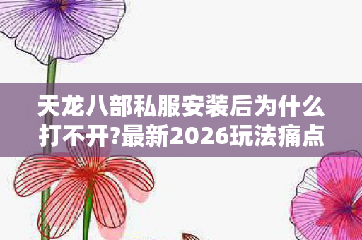 最新2026玩法痛点全解析与避坑指南天龙八部私服图片