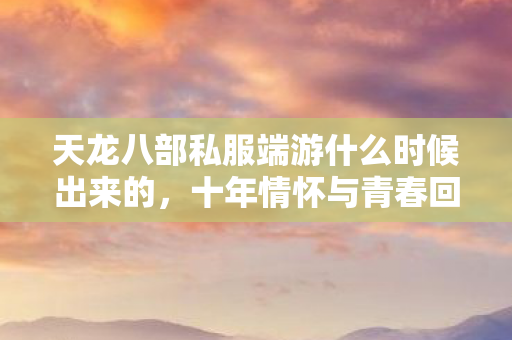 十年情怀与青春回忆的终极探寻天龙私服图片