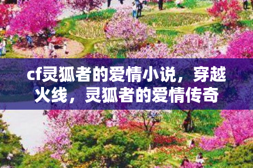 cf灵狐者的爱情小说，穿越火线，灵狐者的爱情传奇