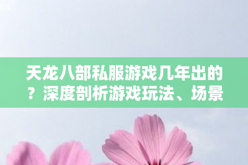 天龙八部私服游戏几年出的?深度剖析游戏玩法、场景、装备等要素天龙八部私服 天龙八部私服游戏几年出的?深度剖析游戏玩法、场景、装备等要素天龙八部私服