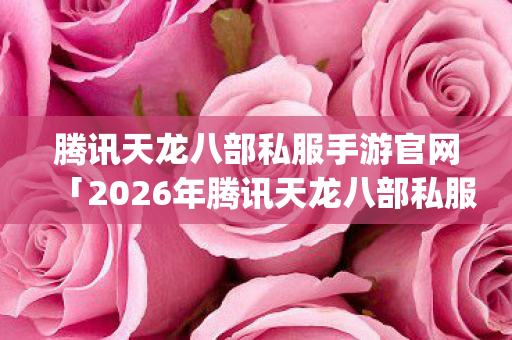 2026年腾讯天龙八部私服手游官网热度榜图片