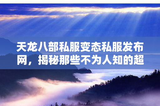 揭秘那些不为人知的超爽玩法与角色塑造天龙私服图片