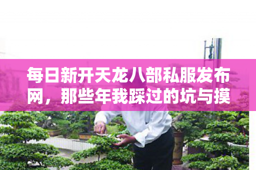 每日新开天龙八部私服发布网,那些年我踩过的坑与摸出的野路子天龙私服 每日新开天龙八部私服发布网,那些年我踩过的坑与摸出的野路子天龙私服