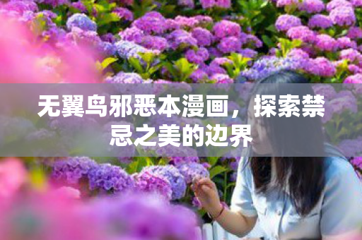 无翼鸟邪恶本漫画,探索禁忌之美的边界 无翼鸟邪恶本漫画,探索禁忌之美的边界