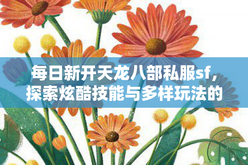 探索炫酷技能与多样玩法的精彩世界天龙八部私服图片