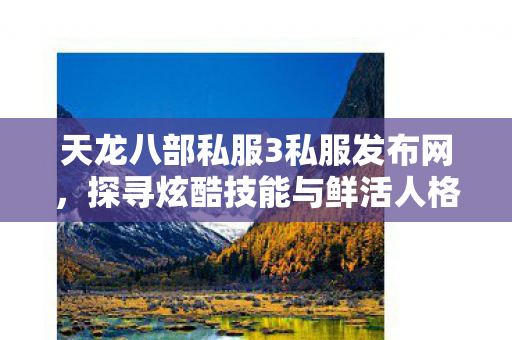 天龙八部私服3私服发布网,探寻炫酷技能与鲜活人格背后的游戏乐趣天龙八部私服 天龙八部私服3私服发布网,探寻炫酷技能与鲜活人格背后的游戏乐趣天龙八部私服