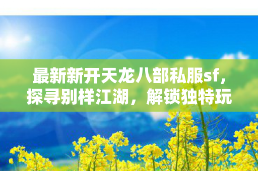 最新新开天龙八部私服sf,探寻别样江湖,解锁独特玩法天龙私服 最新新开天龙八部私服sf,探寻别样江湖,解锁独特玩法天龙私服