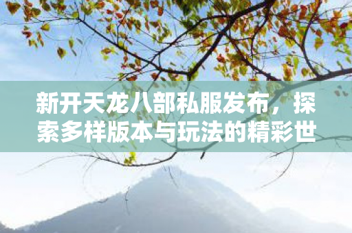 新开天龙八部私服发布,探索多样版本与玩法的精彩世界天龙八部私服 新开天龙八部私服发布,探索多样版本与玩法的精彩世界天龙八部私服