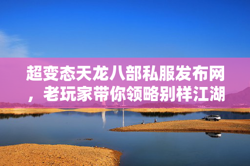 超变态天龙八部私服发布网,老玩家带你领略别样江湖天龙私服 超变态天龙八部私服发布网,老玩家带你领略别样江湖天龙私服