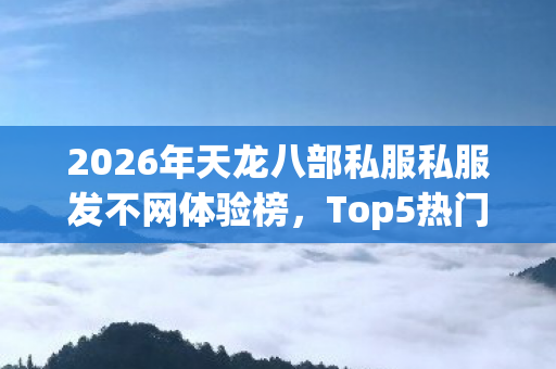 2026年天龙八部私服私服发不网体验榜图片
