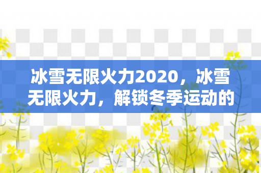 冰雪无限火力2020，冰雪无限火力，解锁冬季运动的极致魅力