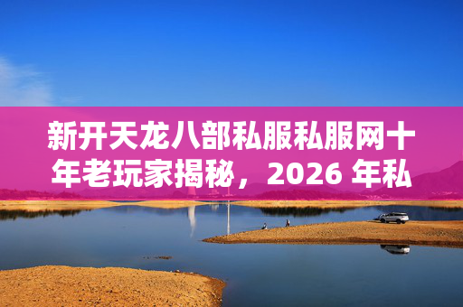 2026 年私服圈最新避坑指南天龙八部私服图片