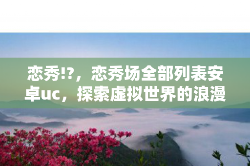 恋秀!?,恋秀场全部列表安卓uc,探索虚拟世界的浪漫邂逅 恋秀!?,恋秀场全部列表安卓uc,探索虚拟世界的浪漫邂逅
