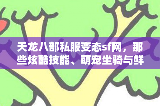 天龙八部私服变态sf网,那些炫酷技能、萌宠坐骑与鲜活人格背后的故事天龙八部私服 天龙八部私服变态sf网,那些炫酷技能、萌宠坐骑与鲜活人格背后的故事天龙八部私服