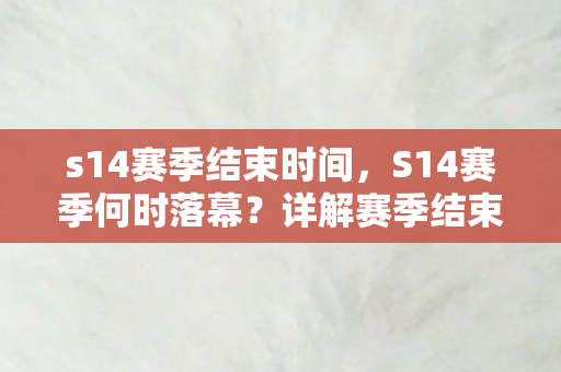 s14赛季结束时间,S14赛季何时落幕?详解赛季结束时间 s14赛季结束时间,S14赛季何时落幕?详解赛季结束时间