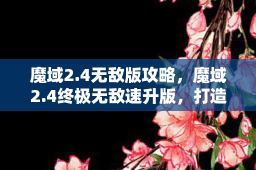 魔域2.4无敌版攻略，魔域2.4终极无敌速升版，打造你的传奇之路