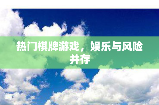 热门棋牌游戏,娱乐与风险并存 热门棋牌游戏,娱乐与风险并存